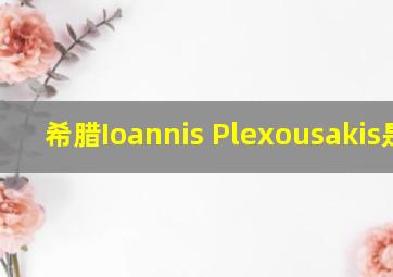 希腊Ioannis Plexousakis是谁